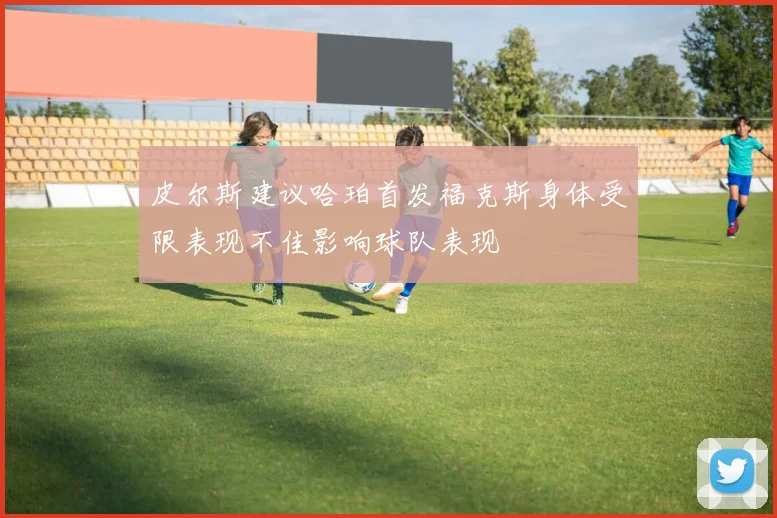 皮尔斯建议哈珀首发福克斯身体受限表现不佳影响球队表现