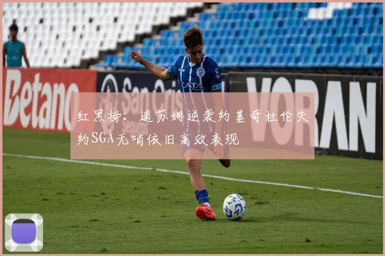 红黑榜：道苏姆逆袭约基奇杜伦失约SGA无哨依旧高效表现
