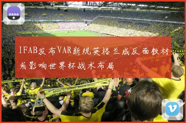 IFAB发布VAR新规英格兰成反面教材或影响世界杯战术布局