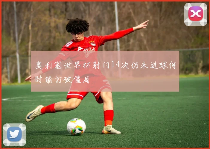 奥利塞世界杯射门14次仍未进球何时能打破僵局