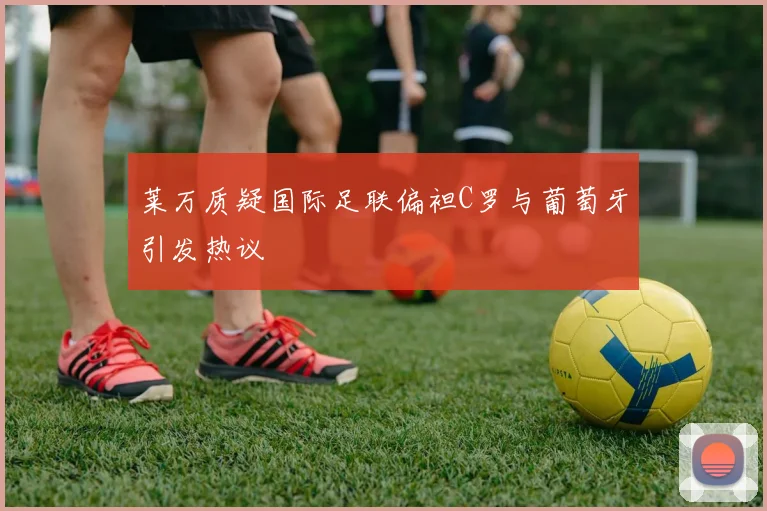 莱万质疑国际足联偏袒C罗与葡萄牙引发热议