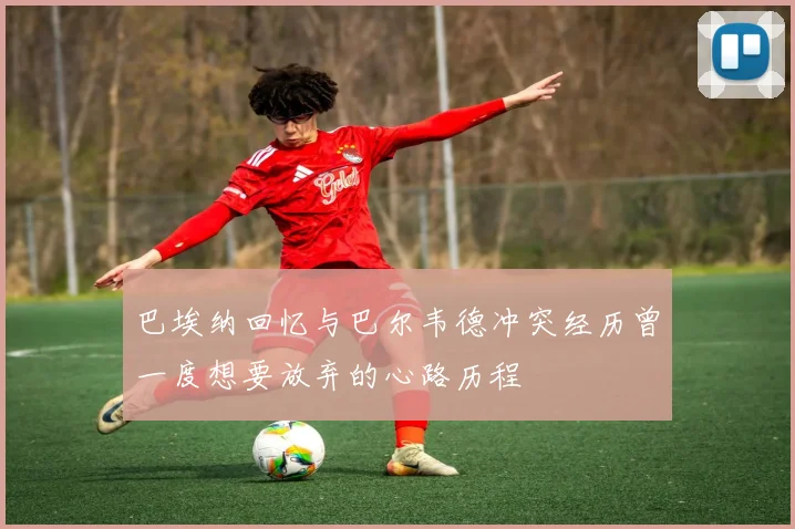 巴埃纳回忆与巴尔韦德冲突经历曾一度想要放弃的心路历程