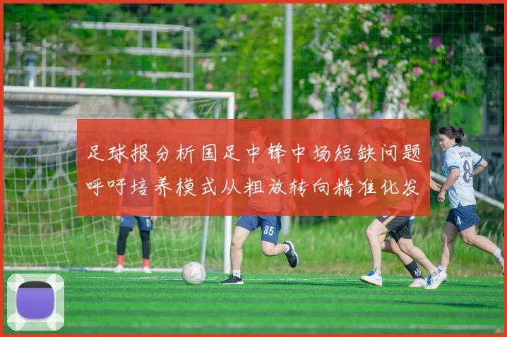 足球报分析国足中锋中场短缺问题呼吁培养模式从粗放转向精准化发展