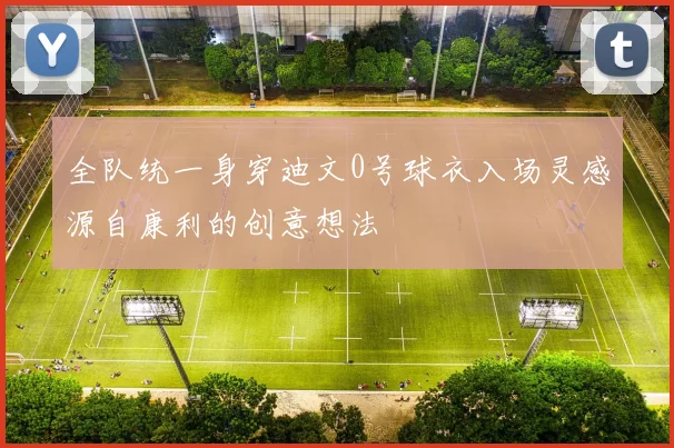 全队统一身穿迪文0号球衣入场灵感源自康利的创意想法