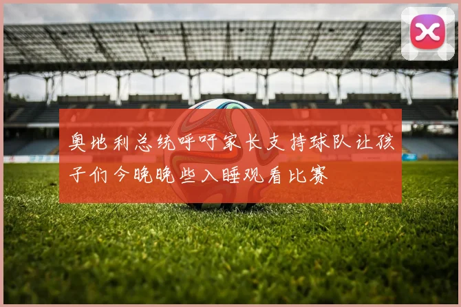 奥地利总统呼吁家长支持球队让孩子们今晚晚些入睡观看比赛