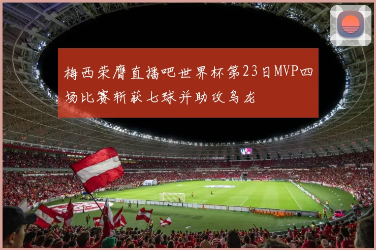 梅西荣膺直播吧世界杯第23日MVP四场比赛斩获七球并助攻乌龙