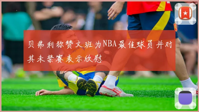 贝弗利称赞文班为NBA最佳球员并对其未禁赛表示欣慰