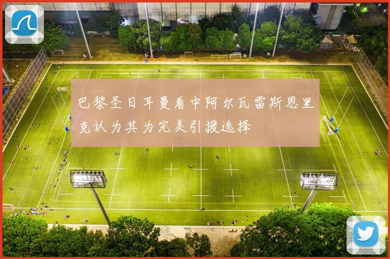 巴黎圣日耳曼看中阿尔瓦雷斯恩里克认为其为完美引援选择