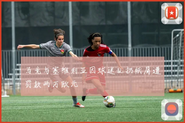 马竞与塞维利亚因球迷乱扔纸屑遭罚款两万欧元