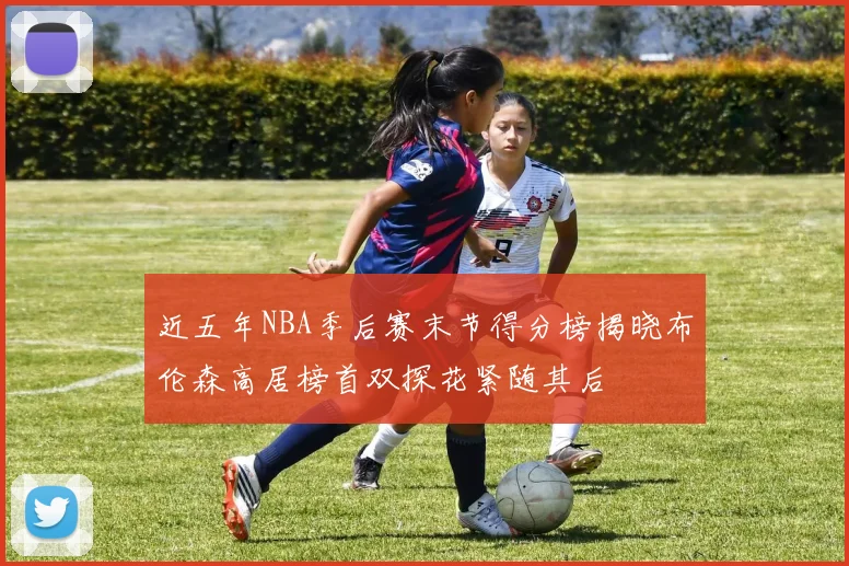 近五年NBA季后赛末节得分榜揭晓布伦森高居榜首双探花紧随其后