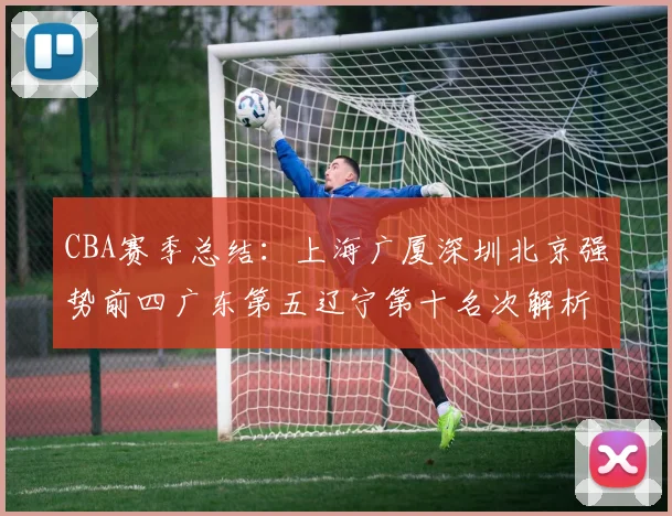 CBA赛季总结：上海广厦深圳北京强势前四广东第五辽宁第十名次解析