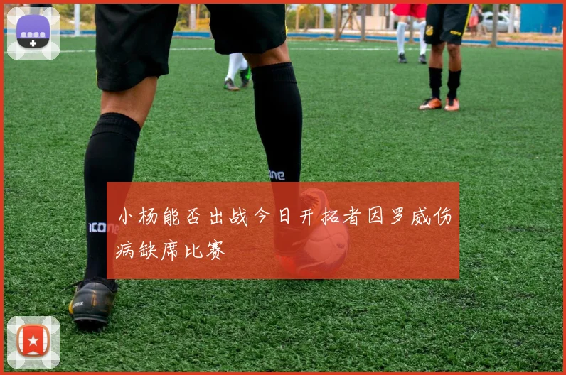 小杨能否出战今日开拓者因罗威伤病缺席比赛