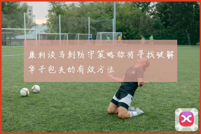 康利谈马刺防守策略称将寻找破解华子包夹的有效方法
