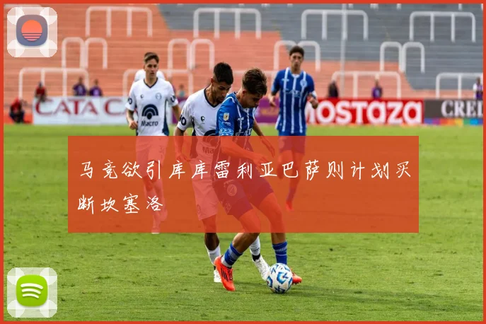马竞欲引库库雷利亚巴萨则计划买断坎塞洛